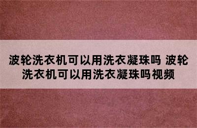 波轮洗衣机可以用洗衣凝珠吗 波轮洗衣机可以用洗衣凝珠吗视频